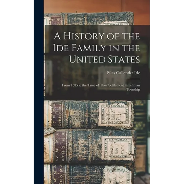 A History of the Ide Family in the United States: From 1635 to the Time of Their Settlement in Lehman Township