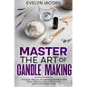 Master the Art of Candle Making: Discover the Joy of Creating Candles with Easy, Step-by-Step Instructions and Vivid Illustrations