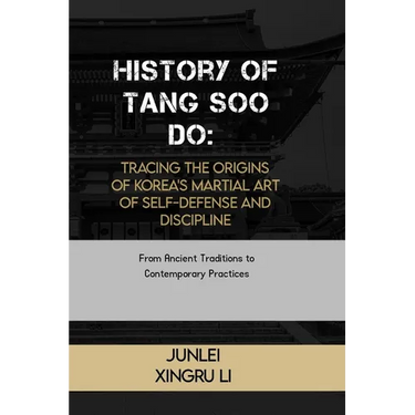 History of Tang Soo Do: Tracing the Origins of Korea's Martial Art of Self-Defense and Discipline: From Ancient Traditions to Contemporary Practices