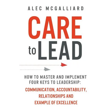 Care to Lead: How to Master and Implement Four Keys to Leadership: Communication, Accountability, Relationships and Example of Excellence