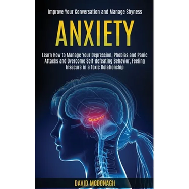 Anxiety: Learn How to Manage Your Depression, Phobias and Panic Attacks and Overcome Self-defeating Behavior, Feeling Insecure in a Toxic Relationship