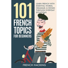 101 French Topics For Beginners - Learn French With essential Words, Grammar, & Idioms Through Everyday Situations