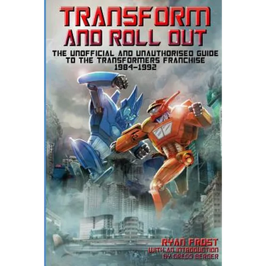 Transform and Roll Out: The Unofficial and Unauthorised Guide to The Transformers Franchise