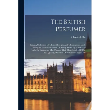 The British Perfumer: Being A Collection Of Choice Receipts And Observations Made During An Extensive Practice Of Thirty Years, By Which Any
