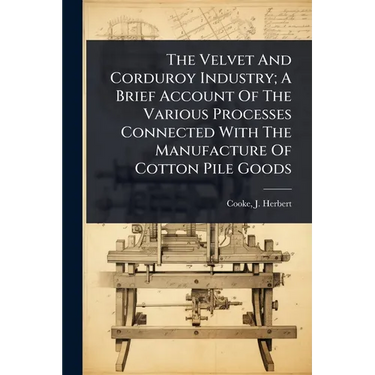 The Velvet And Corduroy Industry; A Brief Account Of The Various Processes Connected With The Manufacture Of Cotton Pile Goods