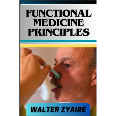 Functional Medicine Principles: A Complete Guide For Navigating The Depths Of Wellness Through Insights And Unlocking The Secrets To Optimal Health