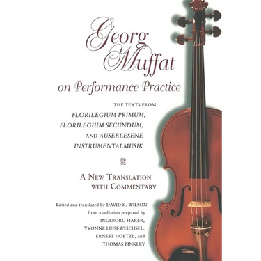 Georg Muffat on Performance Practice: The Texts from Florilegium Primum, Florilegium Secundum, and Auserlesene Instrumentalmusik--A New Translation wi