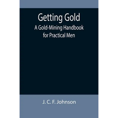 Getting Gold: A Gold-Mining Handbook for Practical Men