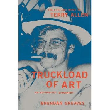 Truckload of Art: The Life and Work of Terry Allen--An Authorized Biography