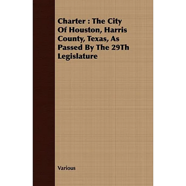 Charter: The City of Houston, Harris County, Texas, as Passed by the 29th Legislature