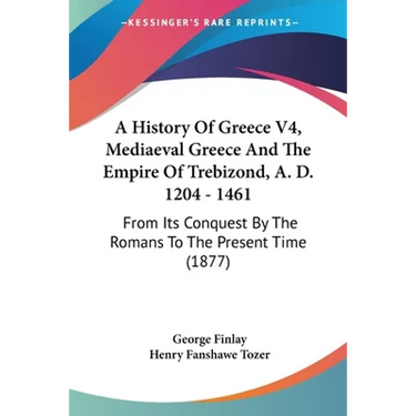 A History Of Greece V4, Mediaeval Greece And The Empire Of Trebizond, A. D. 1204 - 1461: From Its Conquest By The Romans To The Present Time (1877)