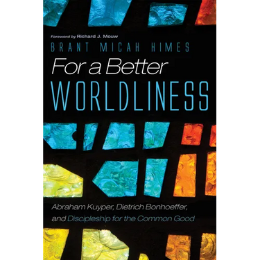 For a Better Worldliness: Abraham Kuyper, Dietrich Bonhoeffer, and Discipleship for the Common Good