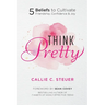 Think Pretty: 5 Beliefs to Cultivate Friendship, Confidence & Joy