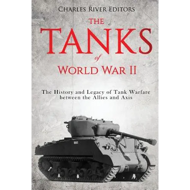 The Tanks of World War II: The History and Legacy of Tank Warfare between the Allies and Axis