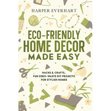 Eco-Friendly Home Decor Made Easy: Hacks & Crafts, Fun Zero-Waste DIY Projects for Stylish Homes