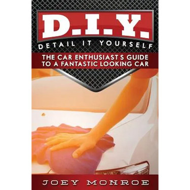 D.I.Y. - Detail It Yourself: The Car Enthusiast's Guide to a Fantastic Looking Car