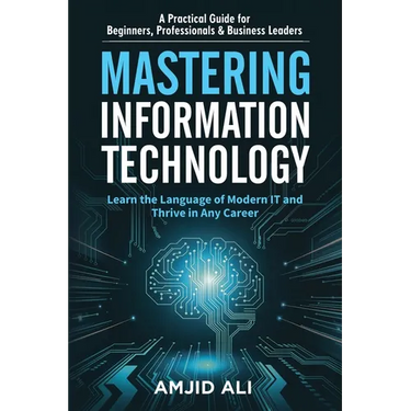 Mastering Information Technology: A Practical Guide for Beginners, Professionals & Business Leaders