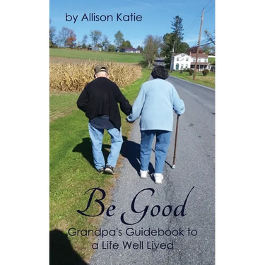 Be Good: Grandpa's Guidebook to a Life Well Lived