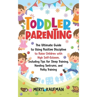 Toddler Parenting: The Ultimate Guide to Using Positive Discipline to Raise Children with High Self-Esteem, Including Tips for Sleep Training, Handing