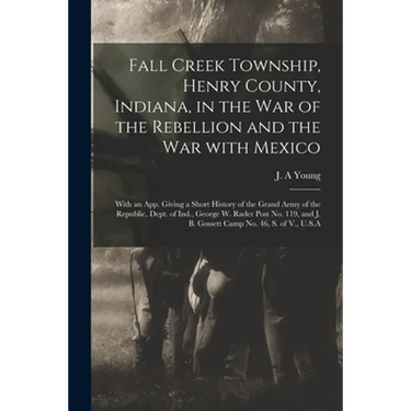 Fall Creek Township, Henry County, Indiana, in the War of the Rebellion and the War With Mexico; With an App. Giving a Short History of the Grand Army