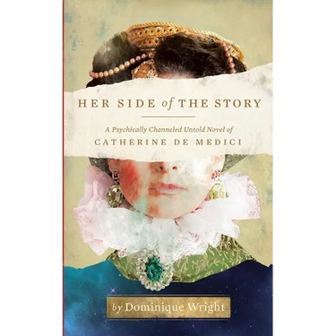 Her Side of the Story: A Psychically Channeled Untold Novel Of Catherine de Medici