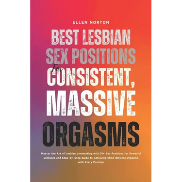 Best Lesbian Sex Positions for Consistent, Massive Orgasms: Master the Art of Lesbian Lovemaking with 13+ Sex Positions for Powerful Climaxes and Step