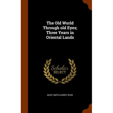 The Old World Through old Eyes; Three Years in Oriental Lands