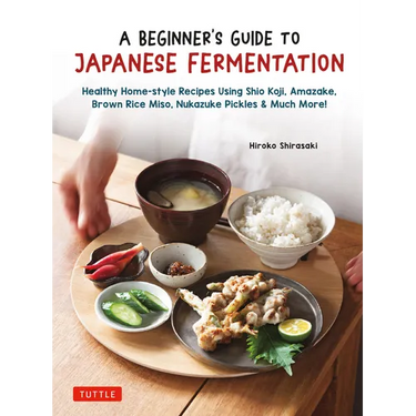A Beginner's Guide to Japanese Fermentation: Healthy Home-Style Recipes Using Shio Koji, Amazake, Brown Rice Miso, Nukazuke Pickles & Much More!