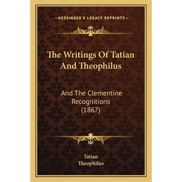 The Writings Of Tatian And Theophilus: And The Clementine Recognitions (1867)