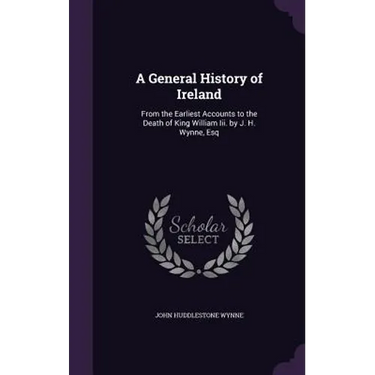 A General History of Ireland: From the Earliest Accounts to the Death of King William Iii. by J. H. Wynne, Esq