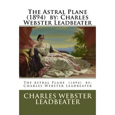 The Astral Plane (1894) by: Charles Webster Leadbeater