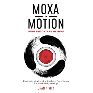 Moxa in Motion with the Ontake Method: Rhythmic Moxibustion Methods from Japan for Mind-Body Healing