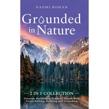 Grounded in Nature: Discover the Healing Power of Nature With Forest Bathing, Earthing and Grounding (2-in-1 Collection)