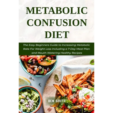 Metabolic Confusion Diet: The Easy Beginners Guide to Increasing Metabolic Rate For Weight Loss Including a 7-Day Meal Plan and Mouth-Watering H