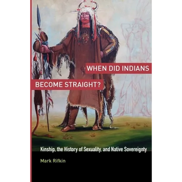 When Did Indians Become Straight?: Kinship, the History of Sexuality, and Native Sovereignty