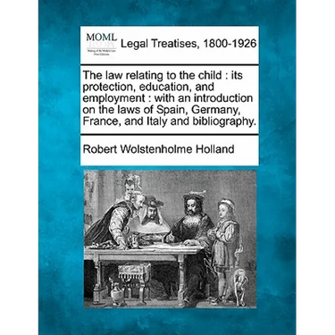 The Law Relating to the Child: Its Protection, Education, and Employment: With an Introduction on the Laws of Spain, Germany, France, and Italy and B