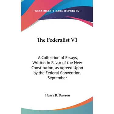 The Federalist V1: A Collection of Essays, Written in Favor of the New Constitution, as Agreed Upon by the Federal Convention, September