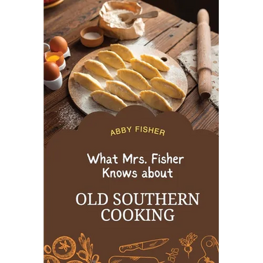 What Mrs. Fisher Knows About Old Southern Cooking: An Enduring Testament to African-American Culinary Heritage from 1881