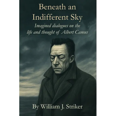 Beneath an Indifferent Sky: Imagined dialogues on the life and thought of Albert Camus