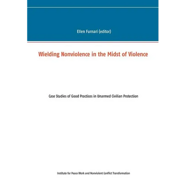 Wielding Nonviolence in the Midst of Violence: Case Studies of Good Practices in Unarmed Civilian Protection
