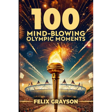 100 Mind-Blowing Olympic Moments: 100 Unforgettable Stories from the Most Legendary Olympic Moments