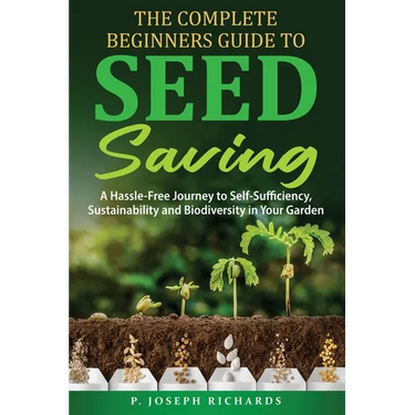 The Complete Beginners Guide to Seed Saving: A Hassle-Free Journey to Self-Sufficiency, Sustainability and Biodiversity in Your Garden