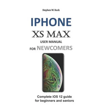 iPhone XS Max User Manual for Newcomers: Complete IOS 12 Guide for Beginners and Seniors
