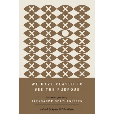We Have Ceased to See the Purpose: Essential Speeches of Aleksandr Solzhenitsyn