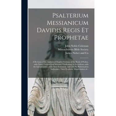 Psalterium Messianicum Davidis Regis Et Prophetae: a Revision of the Authorized English Versions of the Book of Psalms, With Notes, Original and Selec