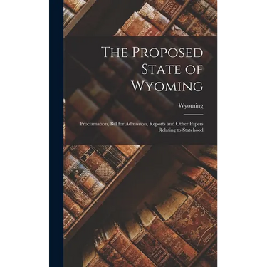 The Proposed State of Wyoming: Proclamation, Bill for Admission, Reports and Other Papers Relating to Statehood