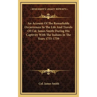 An Account Of The Remarkable Occurrences In The Life And Travels Of Col. James Smith During His Captivity With The Indians In The Years 1755-1759