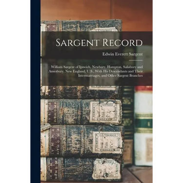 Sargent Record: William Sargent of Ipswich, Newbury, Hampton, Salisbury and Amesbury, New England, U.S., With his Descendants and Thei