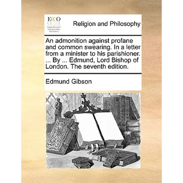 An Admonition Against Profane and Common Swearing. in a Letter from a Minister to His Parishioner. ... by ... Edmund, Lord Bishop of London. the Seven