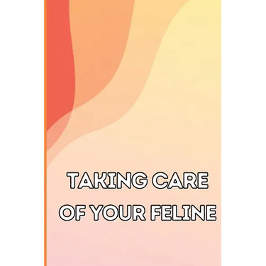 Taking Care of Your Feline: The Whole Guide from Kitten to Adult: An all-inclusive guide covering your cat's diet, health, temperament, customs, t